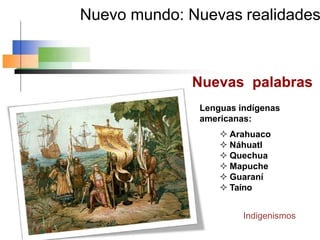 Nuevo mundo: Nuevas realidades
Nuevas palabras
Lenguas indígenas
americanas:
 Arahuaco
 Náhuatl
 Quechua
 Mapuche
 Guaraní
 Taíno
Indigenismos
 