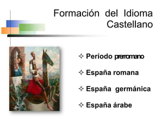 Formación del Idioma
Castellano
 Período prerromano
 España romana
 España germánica
 España árabe
 
