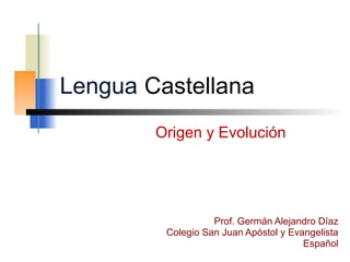 Lengua Castellana 
Origen y Evolución 
Prof. Germán Alejandro Díaz 
Colegio San Juan Apóstol y Evangelista 
Español 
 