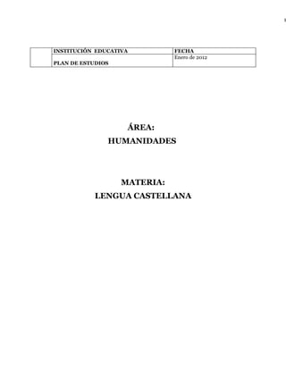 1




INSTITUCIÓN EDUCATIVA         FECHA
                              Enero de 2012
PLAN DE ESTUDIOS




                    ÁREA:
               HUMANIDADES




                   MATERIA:
            LENGUA CASTELLANA
 