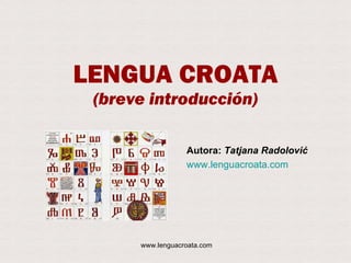 LENGUA CROATA (breve introducción) Autora:  Tatjana Radolovi ć www.lenguacroata.com 