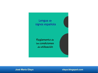 José María Olayo olayo.blogspot.com
Lengua de
signos española
Reglamento de
las condiciones
de utilización
 
