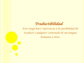Traductibilidad
Este rasgo hace referencia a la posibilidad de
traducir cualquier contenido de un lengua
humana a otra.
 