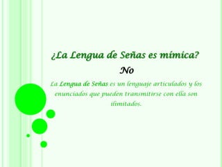 ¿La Lengua de Señas es mímica?
La Lengua de Señas es un lenguaje articulados y los
enunciados que pueden transmitirse con ella son
ilimitados.
No
 