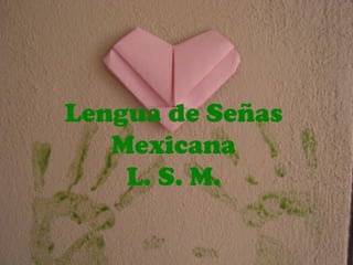 Lengua de Señas
   Mexicana
    L. S. M.
 