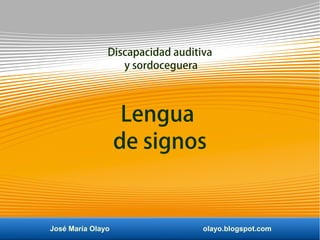 José María Olayo olayo.blogspot.com
Lengua
de signos
Discapacidad auditiva
y sordoceguera
 