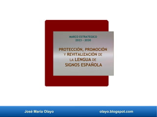 José María Olayo olayo.blogspot.com
PROTECCIÓN, PROMOCIÓN
Y REVITALIZACIÓN DE
LA LENGUA DE
SIGNOS ESPAÑOLA
MARCO ESTRATEGICO
2023 - 2030
 