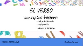 EL VERBO
conceptos básicos:
-raíz y desinencia
-conjugación
-número y persona
LENGUA CASTELLANA Estefanía Garaizar
 