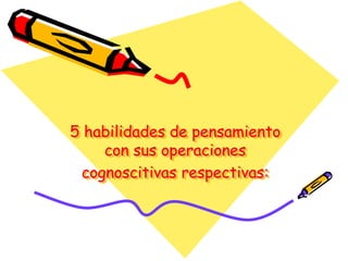 5 habilidades de pensamiento
    con sus operaciones
 cognoscitivas respectivas:
 