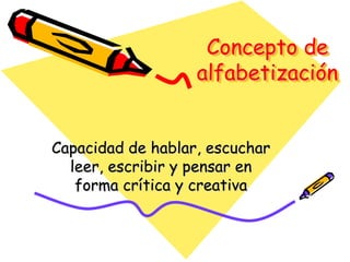 Concepto de
                   alfabetización


Capacidad de hablar, escuchar
  leer, escribir y pensar en
   forma crítica y creativa
 