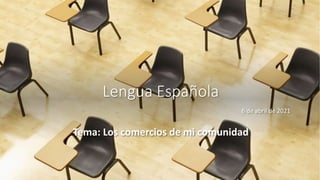 Lengua Española
6 de abril de 2021
Tema: Los comercios de mi comunidad
 