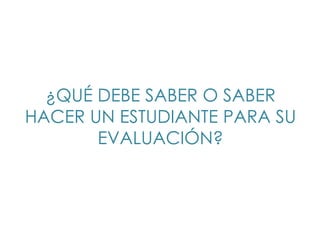 ¿QUÉ DEBE SABER O SABER
HACER UN ESTUDIANTE PARA SU
       EVALUACIÓN?
 