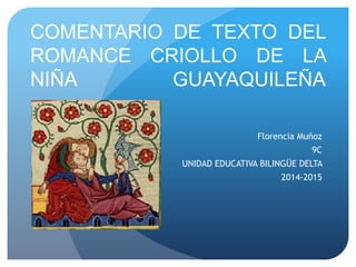 COMENTARIO DE TEXTO DEL
ROMANCE CRIOLLO DE LA
NIÑA GUAYAQUILEÑA
Florencia Muñoz
9C
UNIDAD EDUCATIVA BILINGÜE DELTA
2014-2015
 