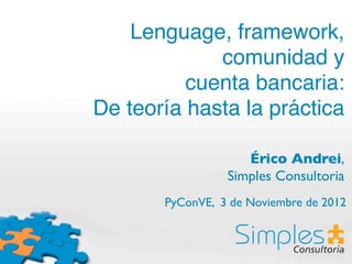 Lenguaje, framework,
             comunidad y
          cuenta bancaria:
De teoría hasta la práctica

                    Érico Andrei,
                 Simples Consultoria
       PyConVE, 3 de Noviembre de 2012
 
