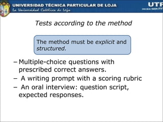 Tests according to the method Multiple-choice questions with  prescribed correct answers.  A writing prompt with a scoring rubric An oral interview: question script, expected responses.  The method must be  explicit  and  structured. 