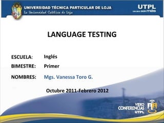 LANGUAGE TESTING ESCUELA : NOMBRES: Inglés Mgs. Vanessa Toro G. BIMESTRE: Primer Octubre 2011-Febrero 2012 