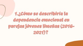 1.¿Cómo se describiría la
1.¿Cómo se describiría la
dependencia emocional en
dependencia emocional en
parejas jóvenes limeñas (2016-
parejas jóvenes limeñas (2016-
2021)?
2021)?



 