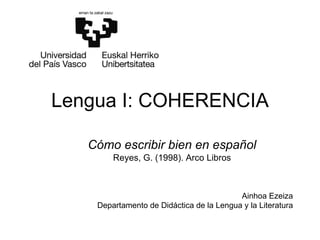 Lengua I: COHERENCIA Cómo escribir bien en español Reyes, G. (1998). Arco Libros Ainhoa Ezeiza Departamento de Didáctica de la Lengua y la Literatura 
