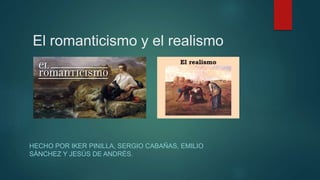 El romanticismo y el realismo
HECHO POR IKER PINILLA, SERGIO CABAÑAS, EMILIO
SÁNCHEZ Y JESÚS DE ANDRÉS.
 