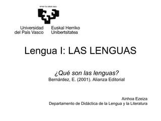Lengua I: LAS LENGUAS ¿Qué son las lenguas? Bernárdez, E. (2001). Alianza Editorial Ainhoa Ezeiza Departamento de Didáctica de la Lengua y la Literatura 