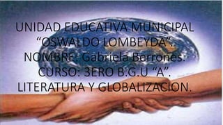 UNIDAD EDUCATIVA MUNICIPAL
“OSWALDO LOMBEYDA”.
NOMBRE: Gabriela Berrones.
CURSO: 3ERO B.G.U “A”.
LITERATURA Y GLOBALIZACION.
 