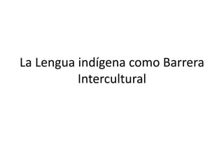 La Lengua indígena como Barrera
Intercultural
 