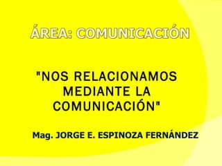 &quot;NOS RELACIONAMOS MEDIANTE LA COMUNICACIÓN&quot; Mag. JORGE E. ESPINOZA FERNÁNDEZ 