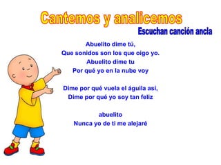Abuelito dime tú,
Que sonidos son los que oigo yo.
        Abuelito dime tu
   Por qué yo en la nube voy

Dime por qué vuela el águila así,
 Dime por qué yo soy tan feliz

          abuelito
   Nunca yo de ti me alejaré
 