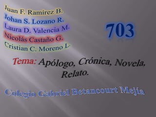 Juan F. Ramírez B. Johan S. Lozano R. Laura D. Valencia M. Nicolás Castaño G. Cristian C. Moreno L. 703 Tema:Apólogo, Crónica, Novela, Relato.  Colegio Gabriel Betancourt Mejía 