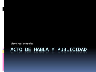 ACTO DE HABLA Y PUBLICIDAD
Elementos centrales
 