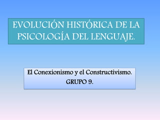 EVOLUCIÓN HISTÓRICA DE LA
 PSICOLOGÍA DEL LENGUAJE.


  El Conexionismo y el Constructivismo.
               GRUPO 9.
 