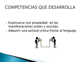    Expresarse con propiedad en las
    manifestaciones orales y escritas.
   Adquirir una actitud crítica frente al lenguaje.
 