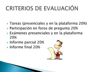    Tareas (presenciales y en la plataforma 20%)
   Participación en foros de pregunta 20%
   Exámenes presenciales y en la plataforma
    20%
   Informe parcial 20%
   Informe final 20%
 