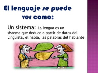 El lenguaje se puede
      ver como:
 Un sistema:       La lengua es un
 sistema que deduce a partir de datos del
 Lingüista, el habla, las palabras del hablante
 