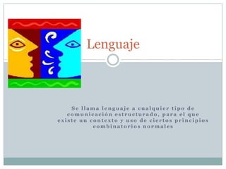 Lenguaje



    Se llama lenguaje a cualquier tipo de
   comunicación estructurado, para el que
existe un contexto y uso de ciertos principios
           combinatorios normales
 