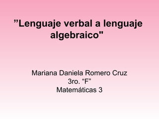 ”Lenguaje verbal a lenguaje
      algebraico"


   Mariana Daniela Romero Cruz
             3ro. “F”
          Matemáticas 3
 