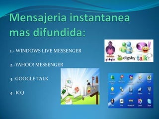 1.- WINDOWS LIVE MESSENGER

2.-YAHOO! MESSENGER

3.-GOOGLE TALK

4.-ICQ
 