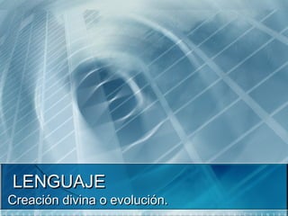 LENGUAJE
Creación divina o evolución.
 