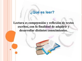 ¿Qué es leer?
Lectura es comprensión y reflexión de textos
escritos, con la finalidad de adquirir y
desarrollar distintos conocimientos.
 