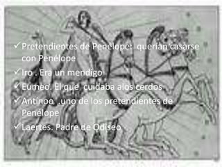 Pretendientes de Penélope: querían casarse
con Penélope
Iro . Era un mendigo
Eumeo. El que cuidaba alos cerdos
Antínoo .uno de los pretendientes de
Penélope
Laertes. Padre de Odiseo
 