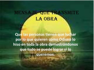 Mensaje que transmite
la Obra
Que las personas tienen que luchar
por lo que quieren como Odiseo lo
hiso en toda la obra demostrándonos
que todo se puede lograr si lo
queremos.
 