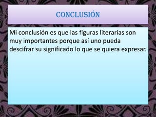 conclusión
Mi conclusión es que las figuras literarias son
muy importantes porque así uno pueda
descifrar su significado lo que se quiera expresar.
 