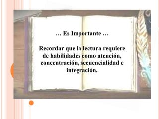 … Es Importante …
Recordar que la lectura requiere
de habilidades como atención,
concentración, secuencialidad e
integración.
 
