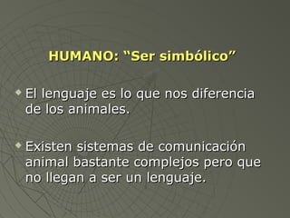 HHUUMMAANNOO:: ““SSeerr ssiimmbbóólliiccoo”” 
 EEll lleenngguuaajjee eess lloo qquuee nnooss ddiiffeerreenncciiaa 
ddee llooss aanniimmaalleess.. 
 EExxiisstteenn ssiisstteemmaass ddee ccoommuunniiccaacciióónn 
aanniimmaall bbaassttaannttee ccoommpplleejjooss ppeerroo qquuee 
nnoo lllleeggaann aa sseerr uunn lleenngguuaajjee.. 
 