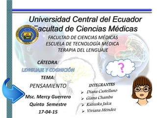 FACULTAD DE CIENCIAS MÉDICAS
ESCUELA DE TECNOLOGÍA MÉDICA
TERAPIA DEL LENGUAJE
CÁTEDRA:
TEMA:
PENSAMIENTO
Msc. Mercy Guerrero
Quinto Semestre
17-04-15
 