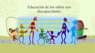 Son otorgados para niños con
problemas de aprendizaje o
impedimento del habla o de
lenguaje
Educación de los niños con
discapacidades
 