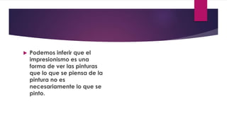  Podemos inferir que el
impresionismo es una
forma de ver las pinturas
que lo que se piensa de la
pintura no es
necesariamente lo que se
pinto.
 