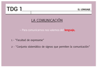 LA COMUNICACIÓN
-- Para comunicarnos nos valemos del lenguaje,
1 - "Facultad de expresarse"
2 - "Conjunto sistemático de signos que permiten la comunicación"
EL LENGUAJETDG 1
 