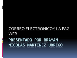 PRESENTADO POR BRAYAN
NICOLAS MARTINEZ URREGO
CORREO ELECTRONICOY LA PAG
WEB
 