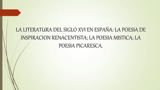 LA LITERATURA DEL SIGLO XVI EN ESPAÑA: LA POESIA DE
INSPIRACION RENACENTISTA; LA POESIA MISTICA; LA
POESIA PICARESCA.
 